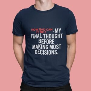 How Bad Can It Be? My Final Thought Before Making Most Decision - Swag, Funny, 100% Cotton Tee