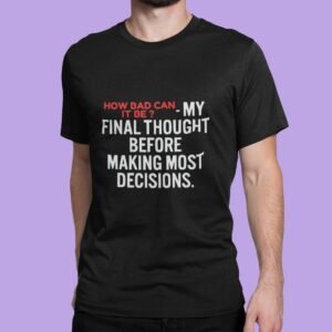 Alternative view of How Bad Can It Be? My Final Thought Before Making Most Decision - Swag, Funny, 100% Cotton Tee