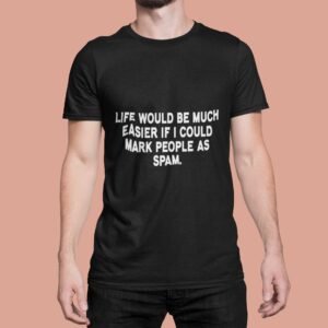 Alternative view of Life Would Be Much Easier If I Could Mark People As Spam - Funny, Attitude, 100% Cotton Tee